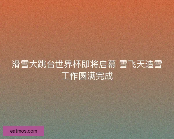 滑雪大跳台世界杯即将启幕 雪飞天造雪工作圆满完成