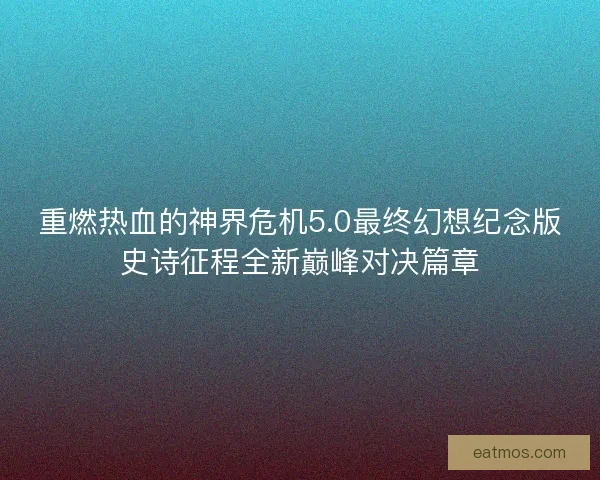 重燃热血的神界危机5.0最终幻想纪念版史诗征程全新巅峰对决篇章