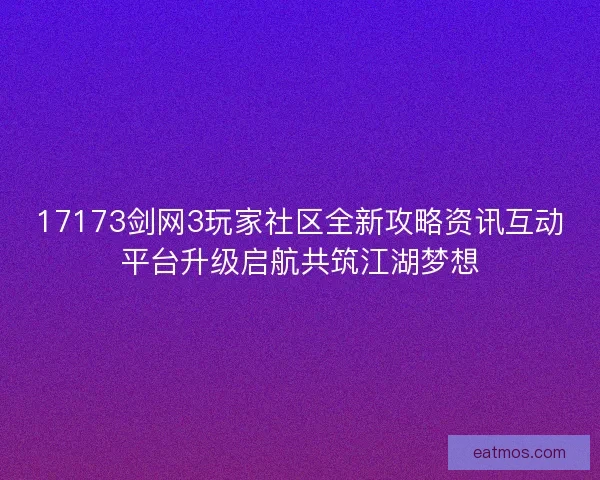 17173剑网3玩家社区全新攻略资讯互动平台升级启航共筑江湖梦想