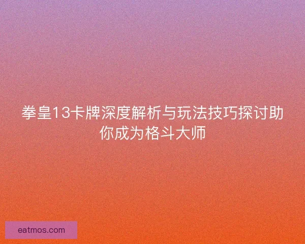 拳皇13卡牌深度解析与玩法技巧探讨助你成为格斗大师
