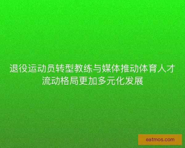 退役运动员转型教练与媒体推动体育人才流动格局更加多元化发展